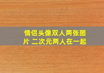 情侣头像双人两张图片 二次元两人在一起